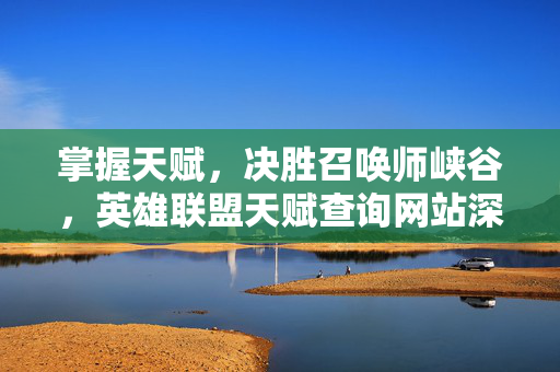 掌握天赋,决胜召唤师峡谷,英雄联盟天赋查询网站深度解析 掌握天赋,决胜召唤师峡谷,英雄联盟天赋查询网站深度解析