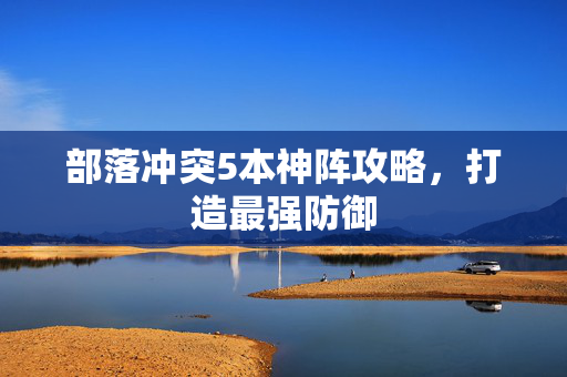 部落冲突5本神阵攻略，打造最强防御