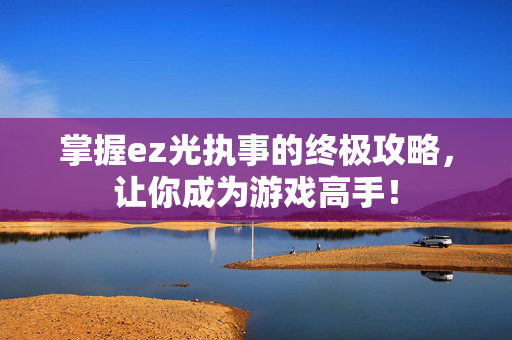 掌握ez光执事的终极攻略，让你成为游戏高手！