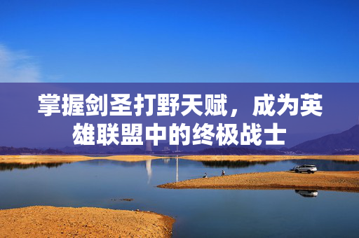 掌握剑圣打野天赋，成为英雄联盟中的终极战士