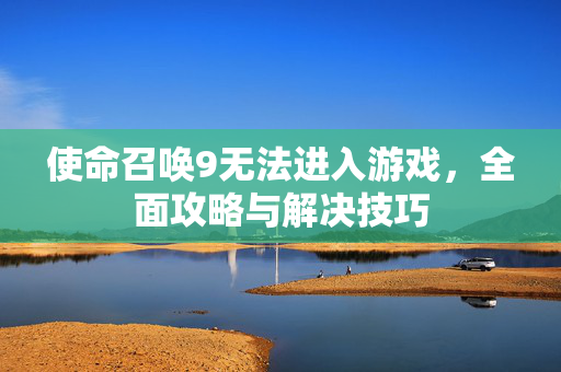 使命召唤9无法进入游戏，全面攻略与解决技巧