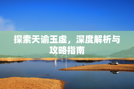 探索天谕玉虚，深度解析与攻略指南