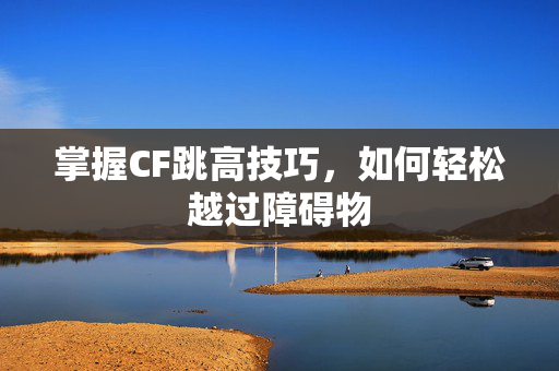 掌握CF跳高技巧，如何轻松越过障碍物
