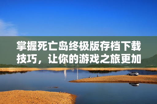 掌握死亡岛终极版存档下载技巧,让你的游戏之旅更加畅快 掌握死亡岛终极版存档下载技巧,让你的游戏之旅更加畅快