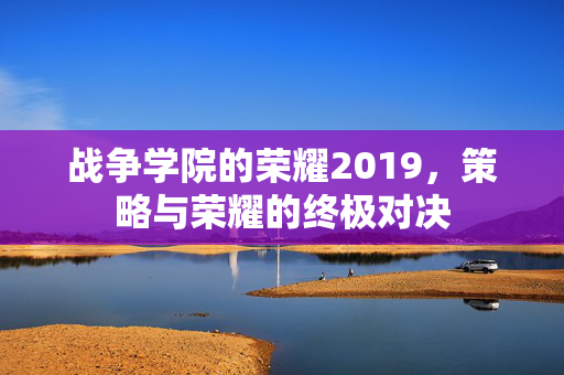 战争学院的荣耀2019,策略与荣耀的终极对决 战争学院的荣耀2019,策略与荣耀的终极对决
