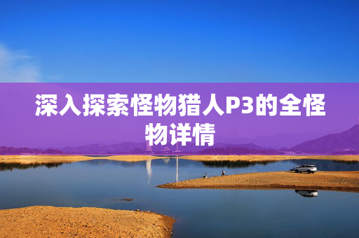 深入探索怪物猎人P3的全怪物详情 深入探索怪物猎人P3的全怪物详情