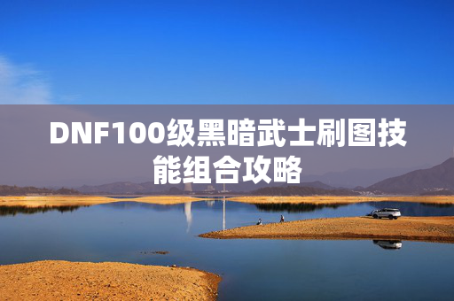 DNF100级黑暗武士刷图技能组合攻略 DNF100级黑暗武士刷图技能组合攻略