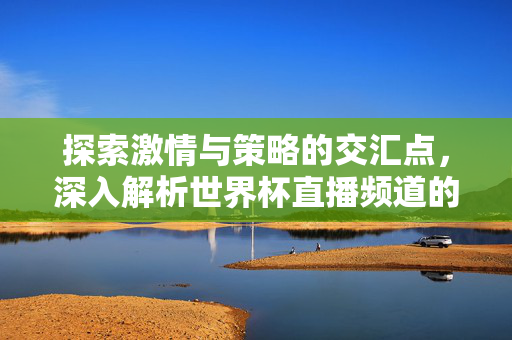 探索激情与策略的交汇点,深入解析世界杯直播频道的奥秘 探索激情与策略的交汇点,深入解析世界杯直播频道的奥秘