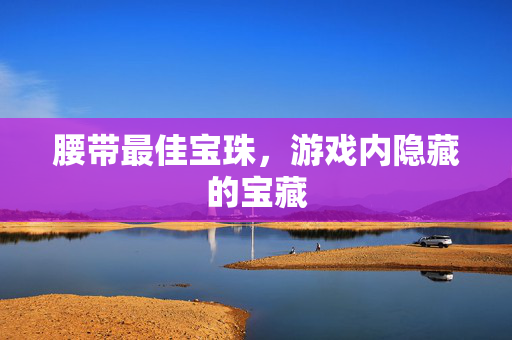 腰带最佳宝珠，游戏内隐藏的宝藏