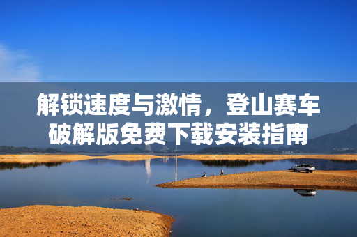 解锁速度与激情，登山赛车破解版免费下载安装指南