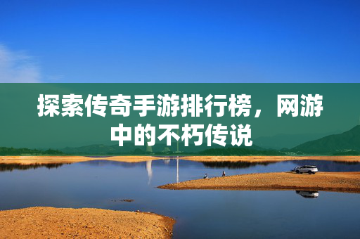 探索传奇手游排行榜，网游中的不朽传说