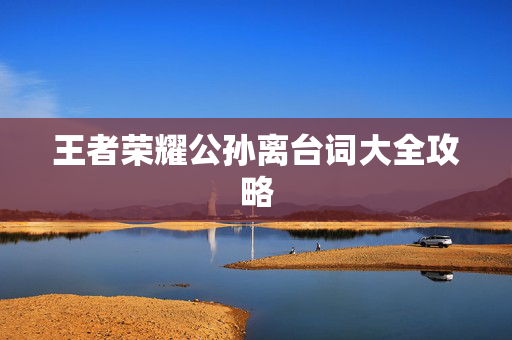 王者荣耀公孙离台词大全攻略