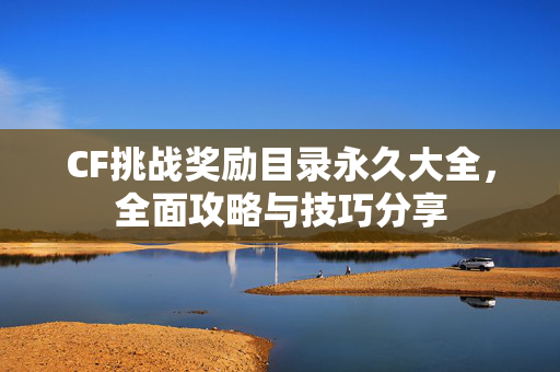 CF挑战奖励目录永久大全,全面攻略与技巧分享 CF挑战奖励目录永久大全,全面攻略与技巧分享