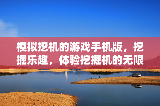 模拟挖机的游戏手机版,挖掘乐趣,体验挖掘机的无限可能 模拟挖机的游戏手机版,挖掘乐趣,体验挖掘机的无限可能