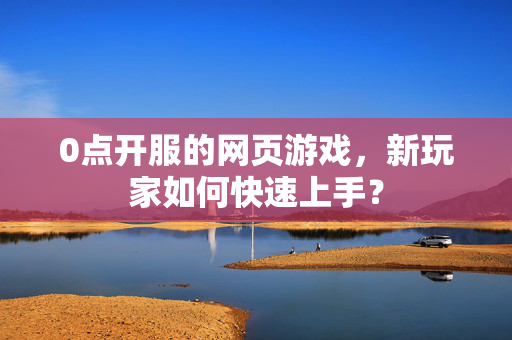 0点开服的网页游戏，新玩家如何快速上手？