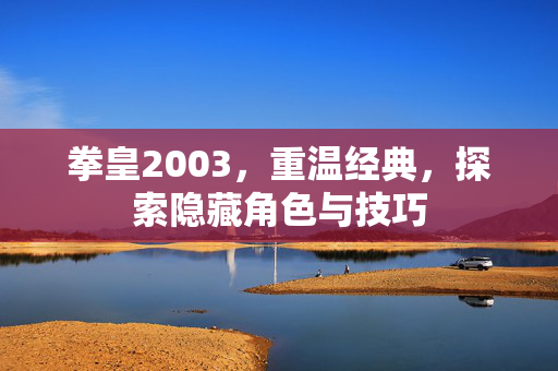 拳皇2003，重温经典，探索隐藏角色与技巧