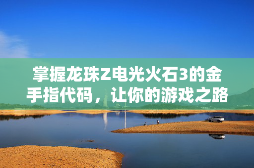 掌握龙珠Z电光火石3的金手指代码，让你的游戏之路更加顺畅