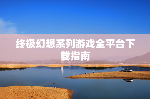 终极幻想系列游戏全平台下载指南