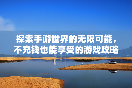 探索手游世界的无限可能，不充钱也能享受的游戏攻略