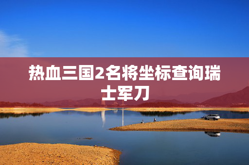 热血三国2名将坐标查询瑞士军刀