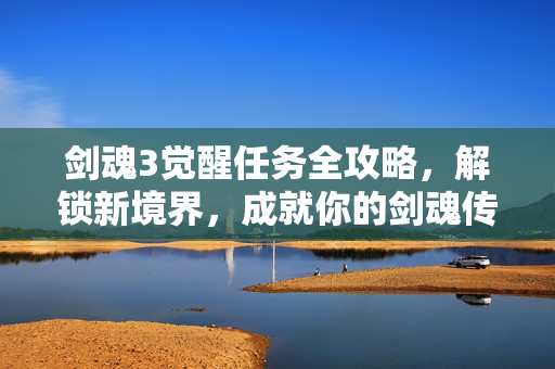 剑魂3觉醒任务全攻略，解锁新境界，成就你的剑魂传奇
