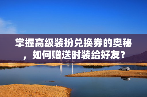 掌握高级装扮兑换券的奥秘，如何赠送时装给好友？