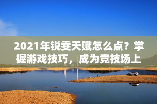 2021年锐雯天赋怎么点？掌握游戏技巧，成为竞技场上的王者！