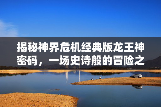 揭秘神界危机经典版龙王神密码，一场史诗般的冒险之旅