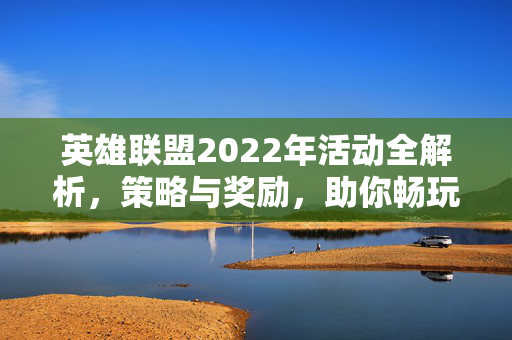 英雄联盟2022年活动全解析，策略与奖励，助你畅玩无阻