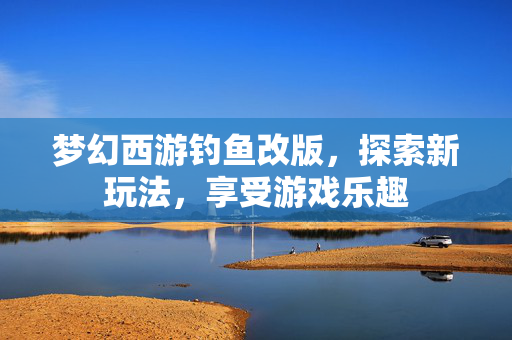 梦幻西游钓鱼改版，探索新玩法，享受游戏乐趣