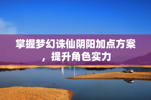 掌握梦幻诛仙阴阳加点方案，提升角色实力