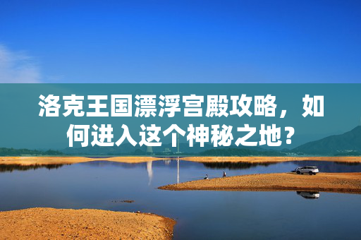 洛克王国漂浮宫殿攻略,如何进入这个神秘之地? 洛克王国漂浮宫殿攻略,如何进入这个神秘之地?