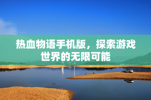 热血物语手机版,探索游戏世界的无限可能 热血物语手机版,探索游戏世界的无限可能