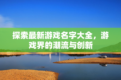 探索最新游戏名字大全，游戏界的潮流与创新