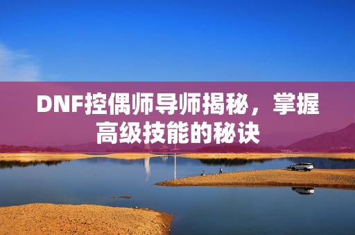 DNF控偶师导师揭秘，掌握高级技能的秘诀