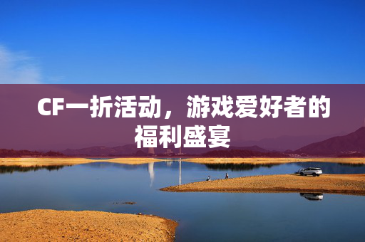 CF一折活动,游戏爱好者的福利盛宴 CF一折活动,游戏爱好者的福利盛宴