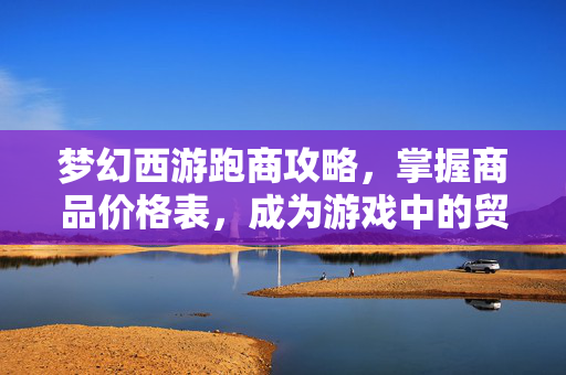 梦幻西游跑商攻略,掌握商品价格表,成为游戏中的贸易大亨 梦幻西游跑商攻略,掌握商品价格表,成为游戏中的贸易大亨