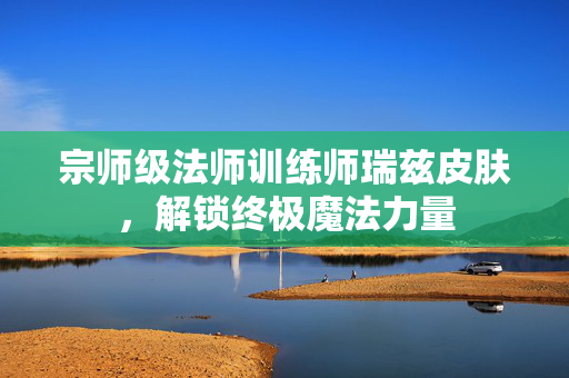 宗师级法师训练师瑞兹皮肤，解锁终极魔法力量