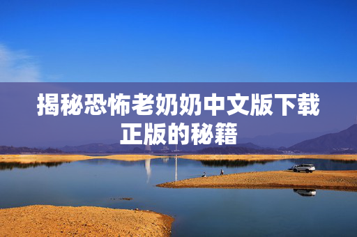 揭秘恐怖老奶奶中文版下载正版的秘籍