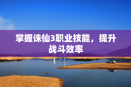 掌握诛仙3职业技能，提升战斗效率