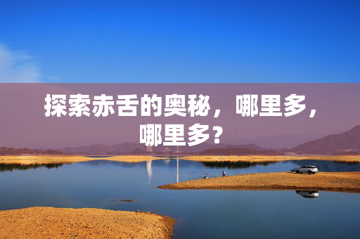 探索赤舌的奥秘,哪里多,哪里多? 探索赤舌的奥秘,哪里多,哪里多?