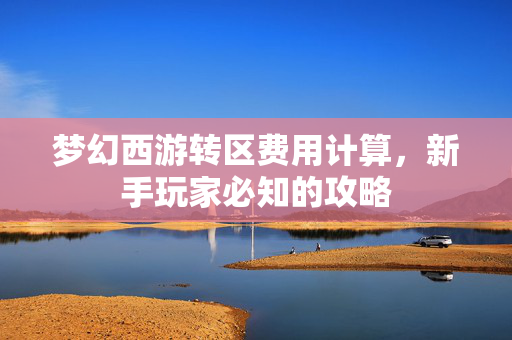 梦幻西游转区费用计算，新手玩家必知的攻略