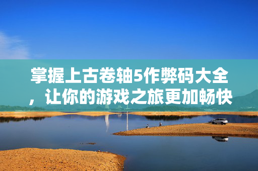 掌握上古卷轴5作弊码大全，让你的游戏之旅更加畅快！