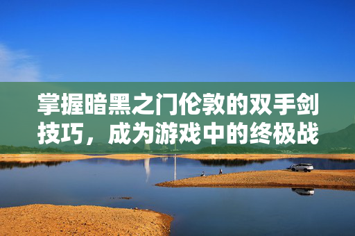 掌握暗黑之门伦敦的双手剑技巧，成为游戏中的终极战士