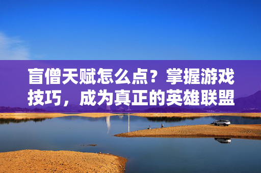 盲僧天赋怎么点?掌握游戏技巧,成为真正的英雄联盟高手! 盲僧天赋怎么点?掌握游戏技巧,成为真正的英雄联盟高手!