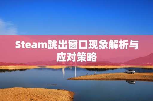 Steam跳出窗口现象解析与应对策略 Steam跳出窗口现象解析与应对策略