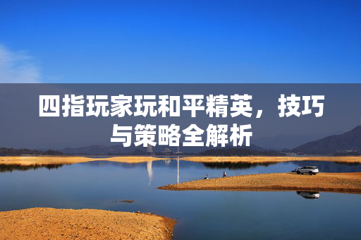 四指玩家玩和平精英,技巧与策略全解析 四指玩家玩和平精英,技巧与策略全解析