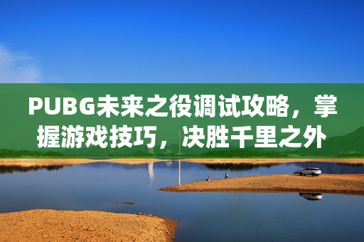 PUBG未来之役调试攻略,掌握游戏技巧,决胜千里之外 PUBG未来之役调试攻略,掌握游戏技巧,决胜千里之外