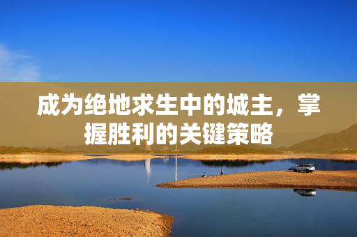 成为绝地求生中的城主,掌握胜利的关键策略 成为绝地求生中的城主,掌握胜利的关键策略