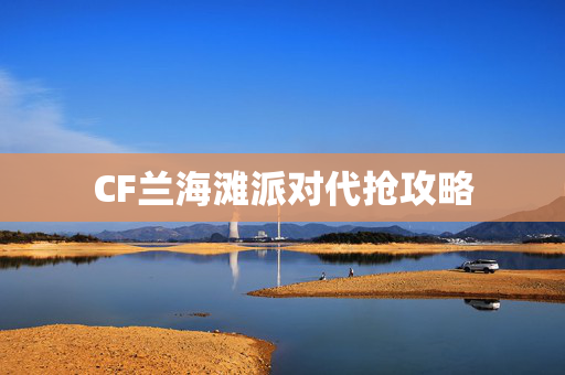 CF兰海滩派对代抢攻略 CF兰海滩派对代抢攻略